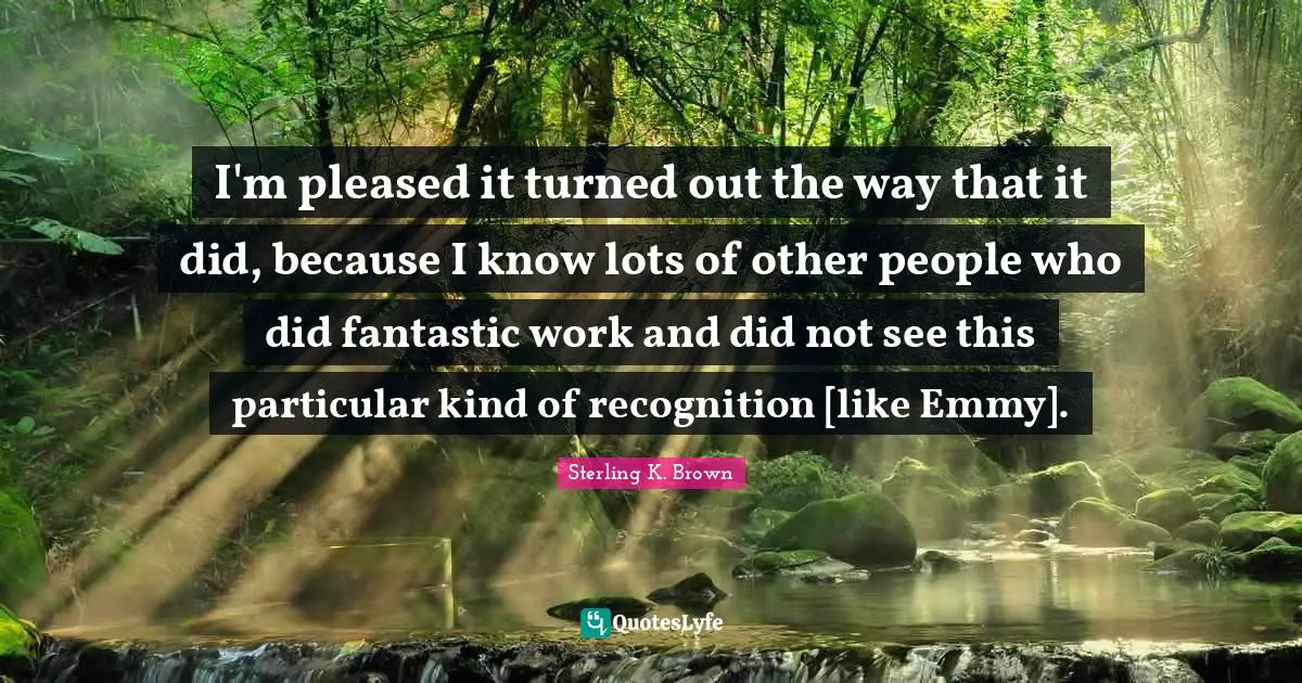 I'm pleased it turned out the way that it did, because I know lots of other people who did fantastic work and did not see this particular kind of recognition [like Emmy].