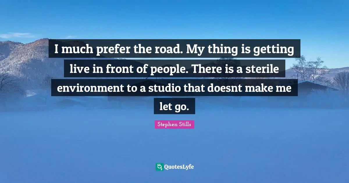 Stephen Stills Quotes: "I much prefer the road. My thing is getting live in front of people. There is a sterile environment to a studio that doesnt make me let go."