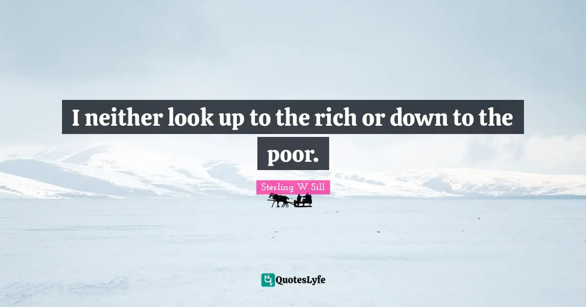 I neither look up to the rich or down to the poor.