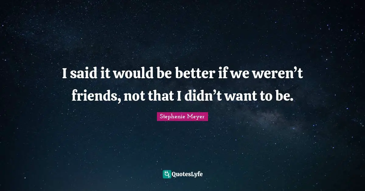I said it would be better if we weren’t friends, not that I didn’t want to be.