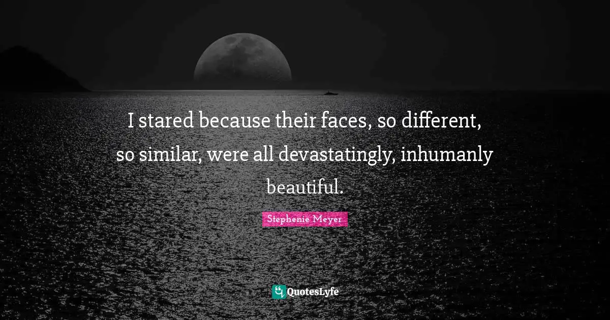 Stephenie Meyer Quotes: "I stared because their faces, so different, so similar, were all devastatingly, inhumanly beautiful."