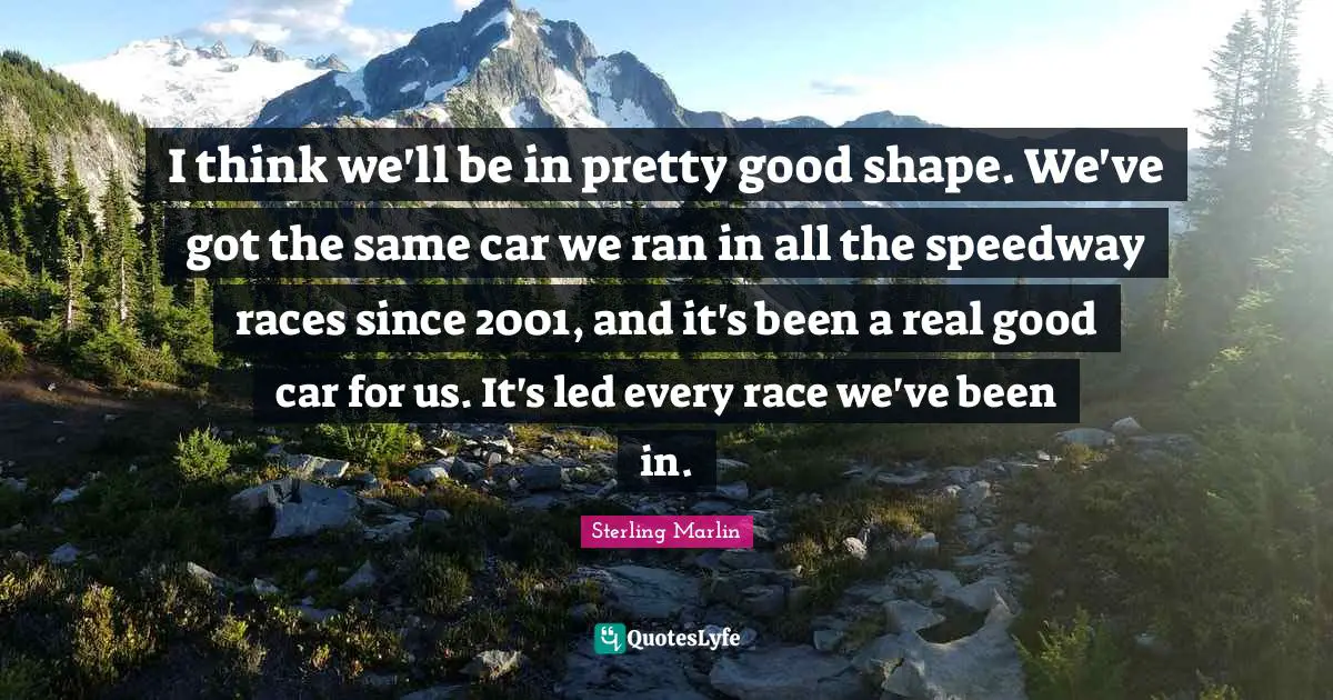 I think we'll be in pretty good shape. We've got the same car we ran in all the speedway races since 2001, and it's been a real good car for us. It's led every race we've been in.