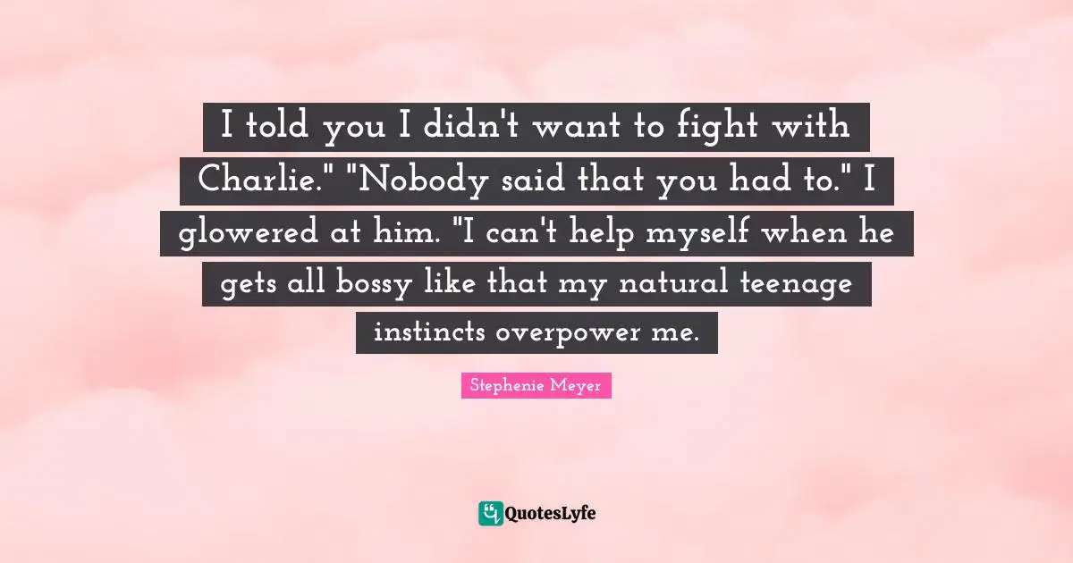 I told you I didn't want to fight with Charlie." "Nobody said that you had to." I glowered at him. "I can't help myself when he gets all bossy like that―my natural teenage instincts overpower me.