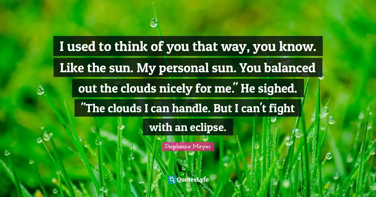 I used to think of you that way, you know. Like the sun. My personal sun. You balanced out the clouds nicely for me." He sighed. "The clouds I can handle. But I can't fight with an eclipse.