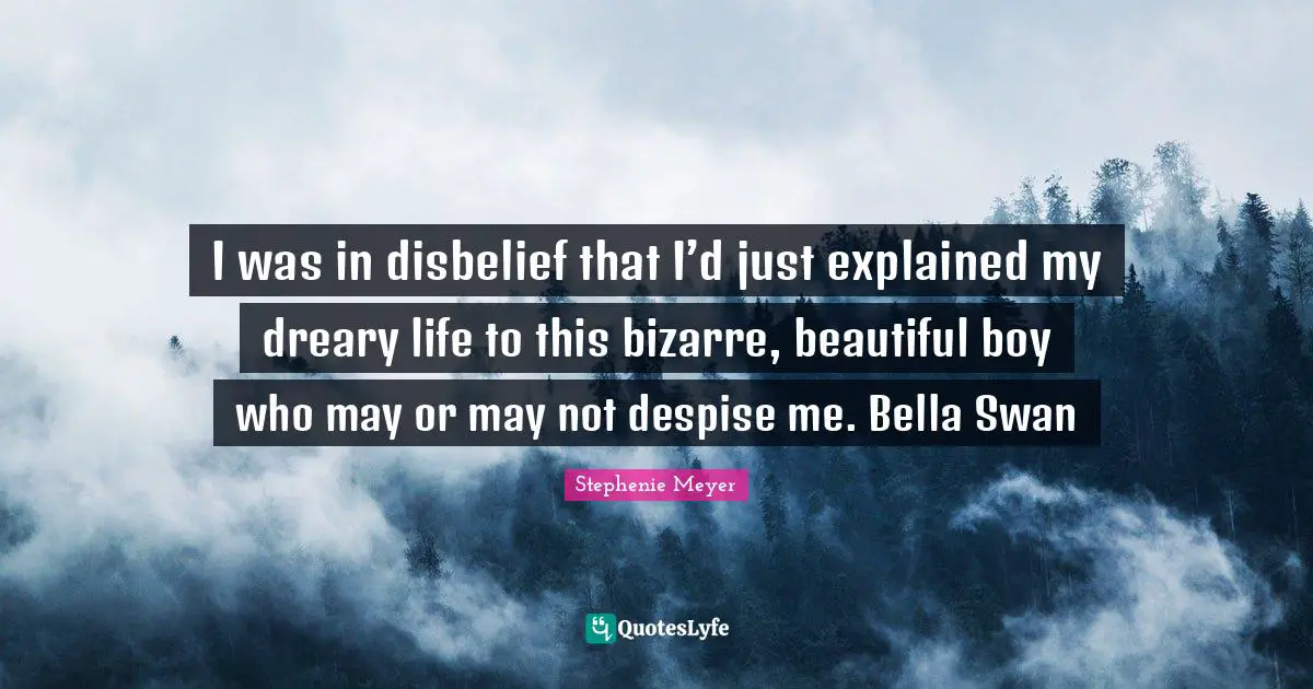 Swans Quotes: "I was in disbelief that I’d just explained my dreary life to this bizarre, beautiful boy who may or may not despise me. Bella Swan"