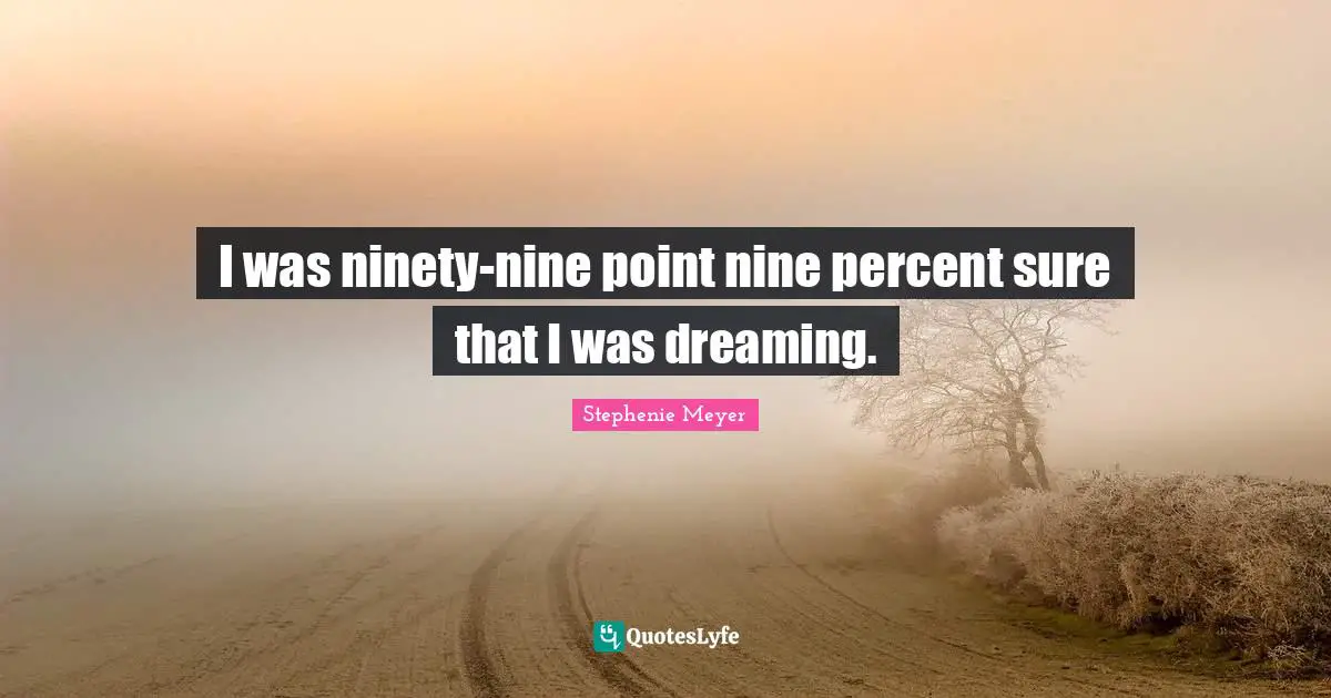 I was ninety-nine point nine percent sure that I was dreaming.
