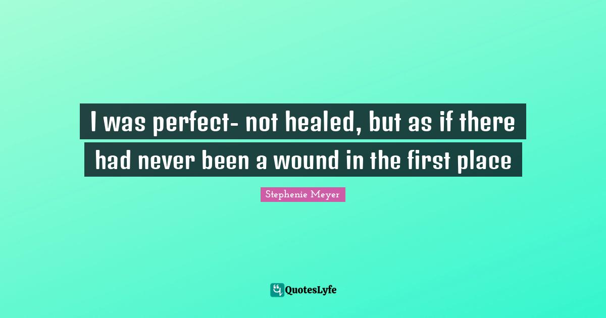 I was perfect- not healed, but as if there had never been a wound in the first place