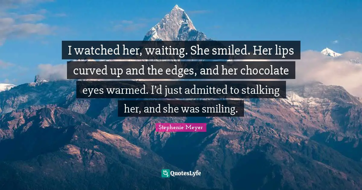 Stalking Quotes: "I watched her, waiting. She smiled. Her lips curved up and the edges, and her chocolate eyes warmed. I’d just admitted to stalking her, and she was smiling."