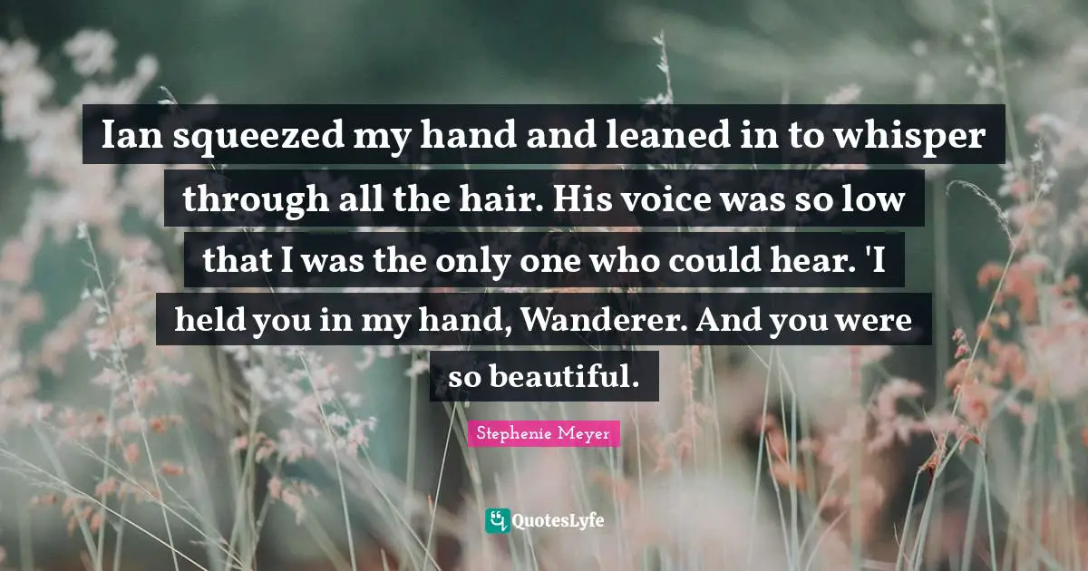 Ian squeezed my hand and leaned in to whisper through all the hair. His voice was so low that I was the only one who could hear. 'I held you in my hand, Wanderer. And you were so beautiful.