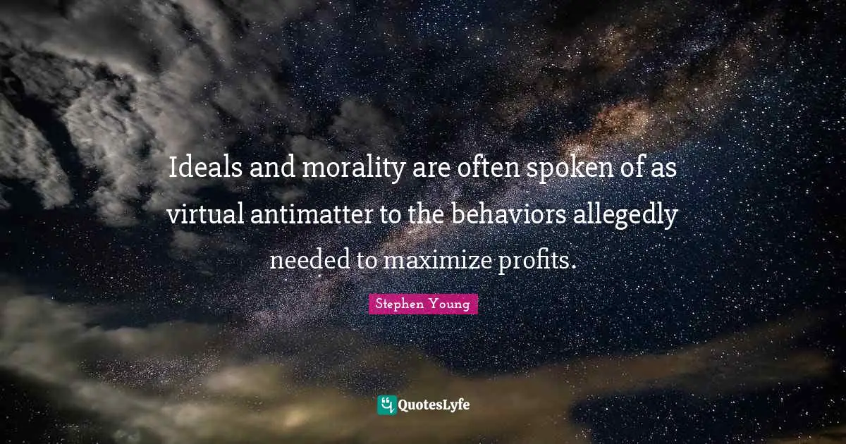 Ideals and morality are often spoken of as virtual antimatter to the behaviors allegedly needed to maximize profits.
