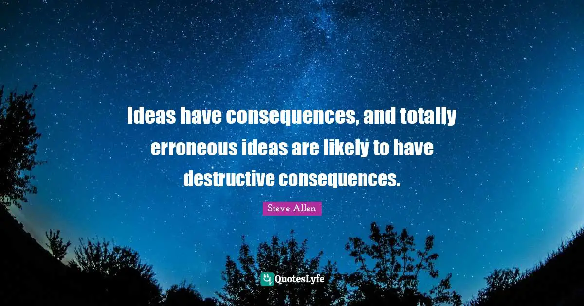 Ideas have consequences, and totally erroneous ideas are likely to have destructive consequences.