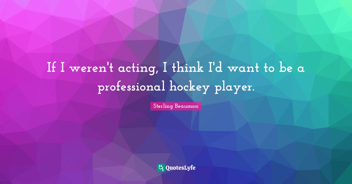 If I weren't acting, I think I'd want to be a professional hockey player.