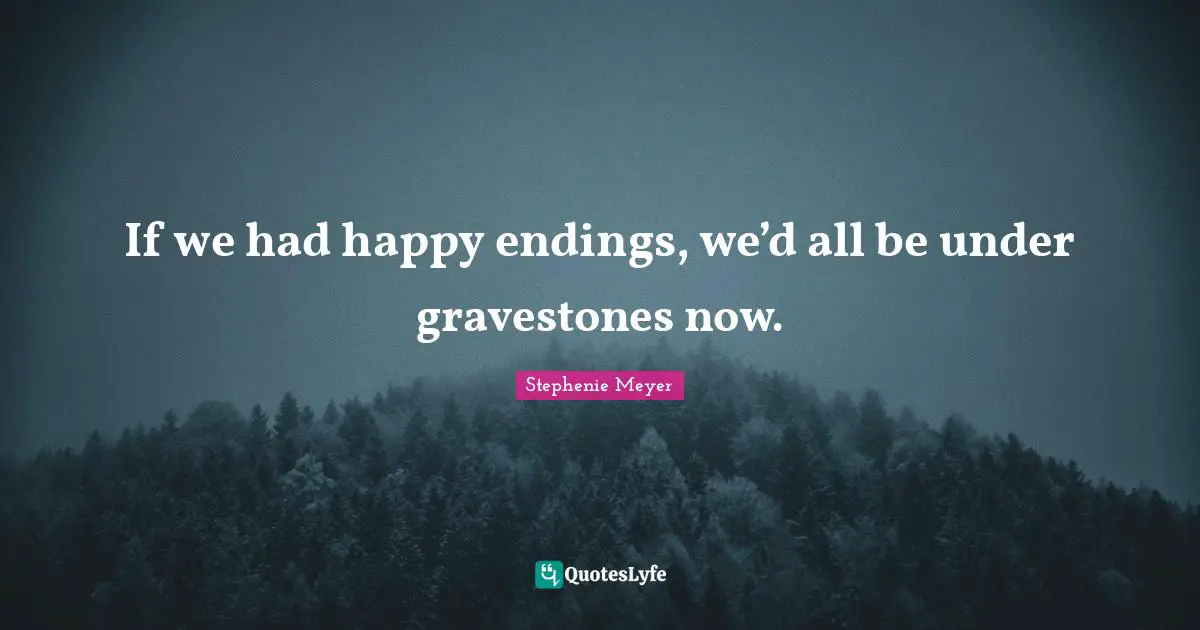Gravestone Quotes: "If we had happy endings, we’d all be under gravestones now."