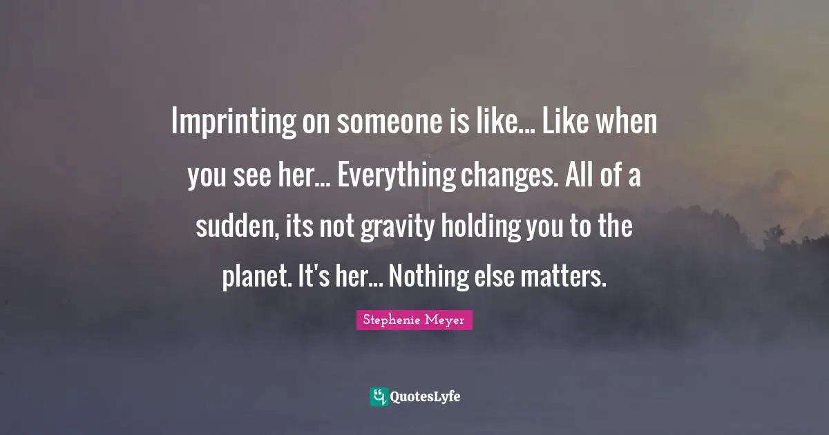 ‎Imprinting on someone is like... Like when you see her... Everything changes. All of a sudden, its not gravity holding you to the planet. It's her... Nothing else matters.