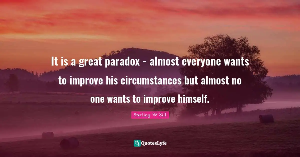 It is a great paradox - almost everyone wants to improve his circumstances but almost no one wants to improve himself.