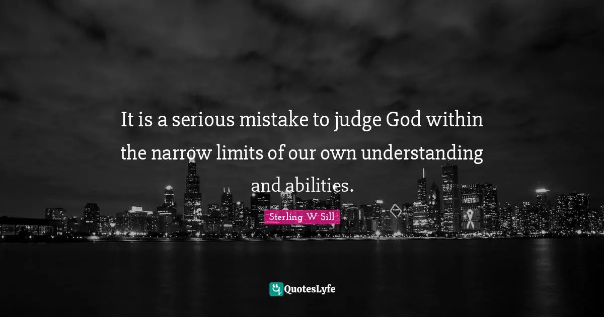 It is a serious mistake to judge God within the narrow limits of our own understanding and abilities.