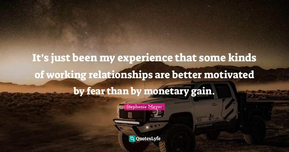 It’s just been my experience that some kinds of working relationships are better motivated by fear than by monetary gain.