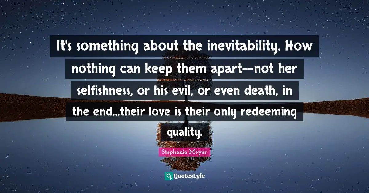 Inevitability Quotes: "It's something about the inevitability. How nothing can keep them apart--not her selfishness, or his evil, or even death, in the end...their love is their only redeeming quality."