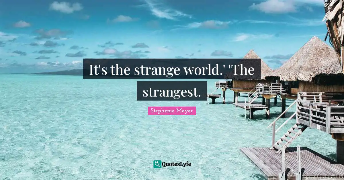 It's the strange world.' 'The strangest.