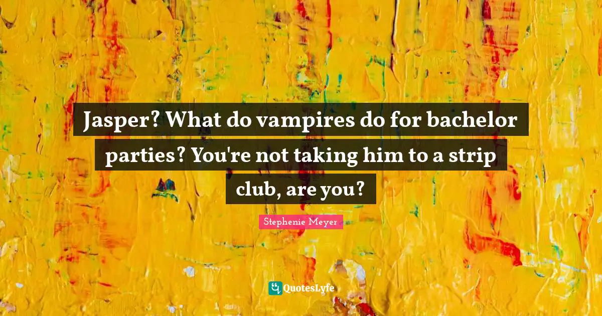 Jasper? What do vampires do for bachelor parties? You're not taking him to a strip club, are you?