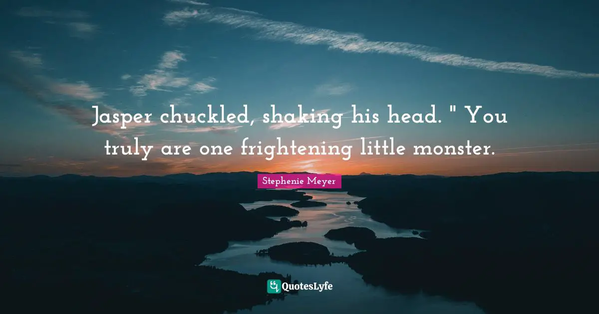 Jasper chuckled, shaking his head. " You truly are one frightening little monster.