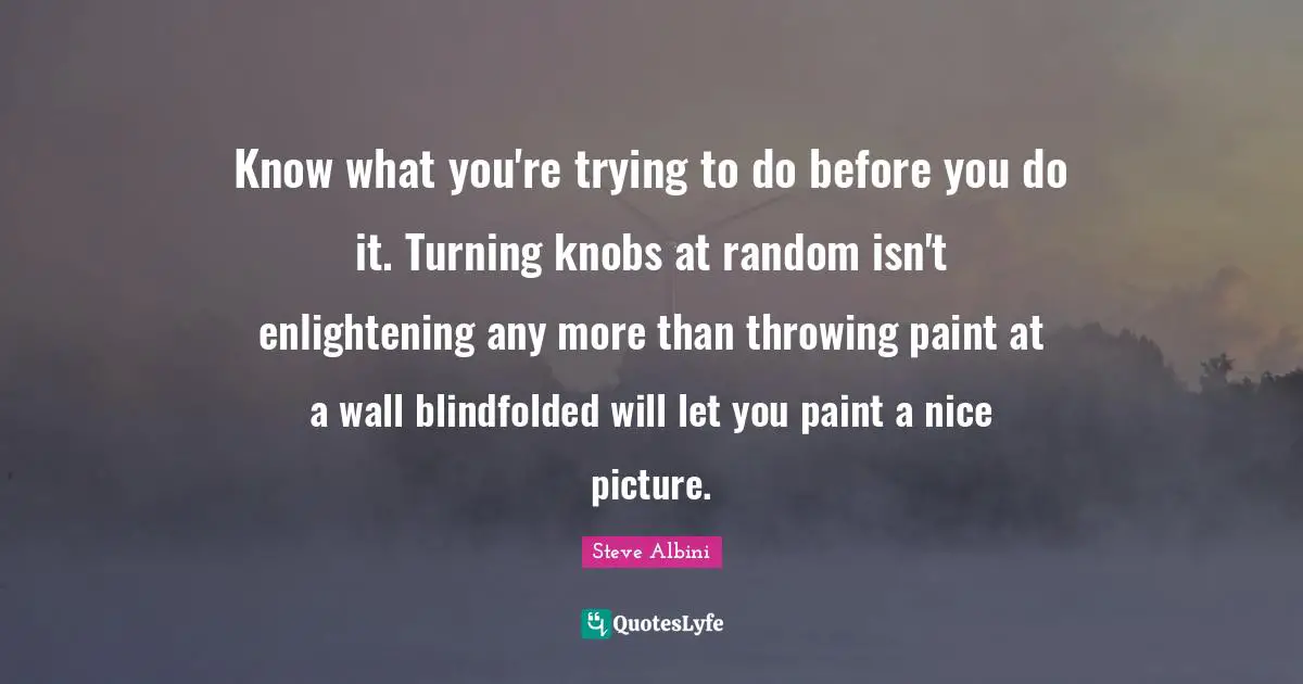 Know what you're trying to do before you do it. Turning knobs at random isn't enlightening any more than throwing paint at a wall blindfolded will let you paint a nice picture.
