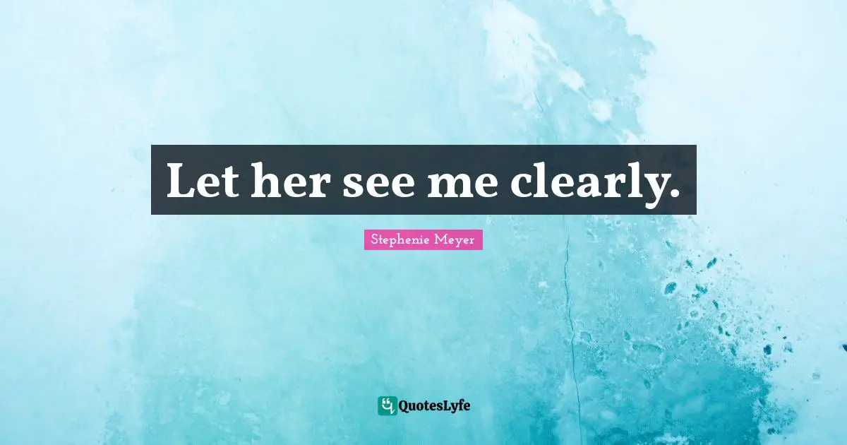Let her see me clearly.