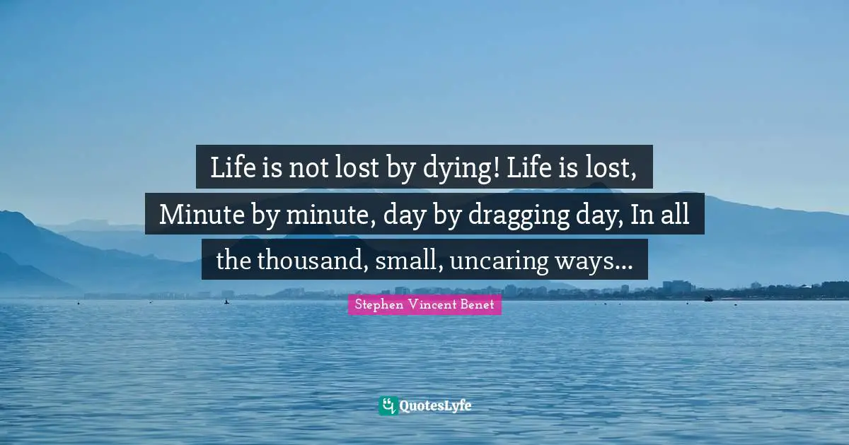 Life is not lost by dying! Life is lost, Minute by minute, day by dragging day, In all the thousand, small, uncaring ways...