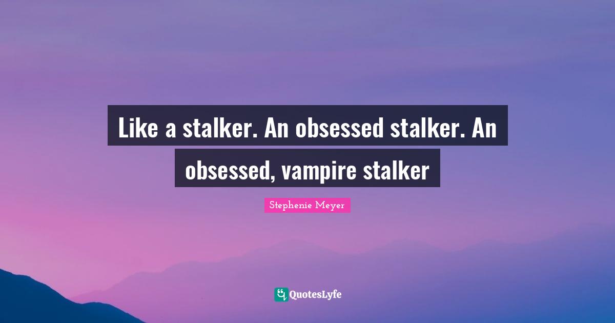 Like a stalker. An obsessed stalker. An obsessed, vampire stalker