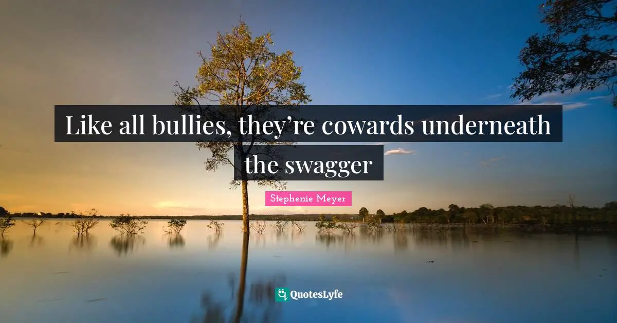 Like all bullies, they’re cowards underneath the swagger