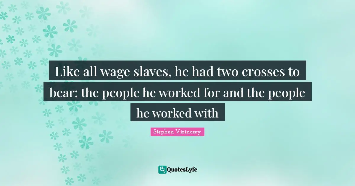 Like all wage slaves, he had two crosses to bear: the people he worked for and the people he worked with