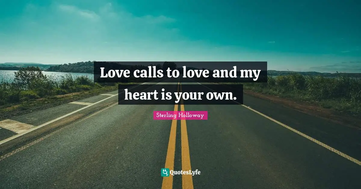 Love calls to love and my heart is your own.