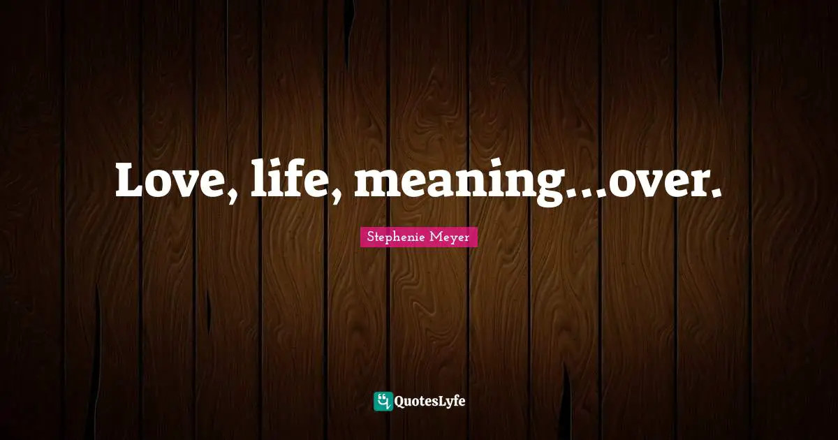 Love, life, meaning...over.