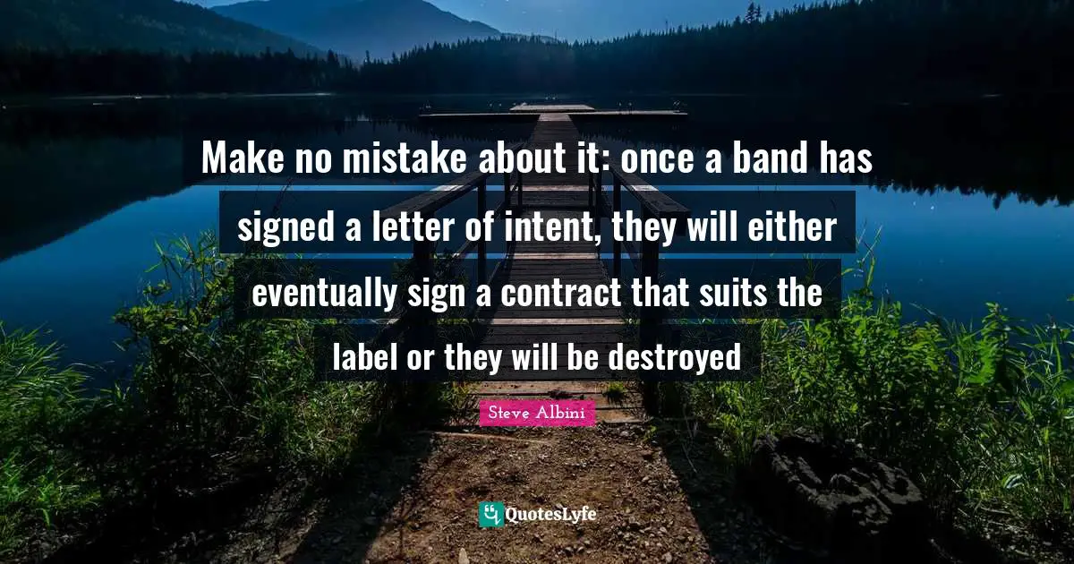 Make no mistake about it: once a band has signed a letter of intent, they will either eventually sign a contract that suits the label or they will be destroyed
