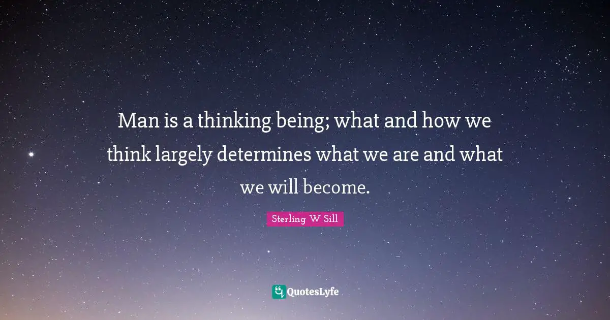 Man is a thinking being; what and how we think largely determines what we are and what we will become.
