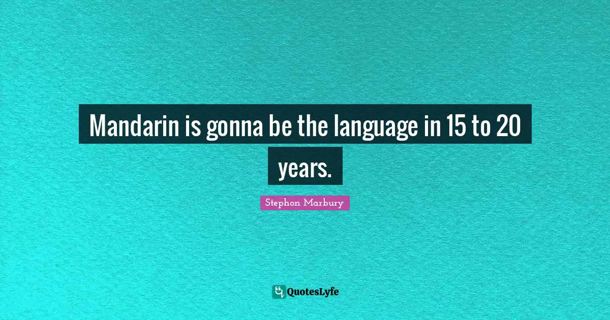Mandarin is gonna be the language in 15 to 20 years.