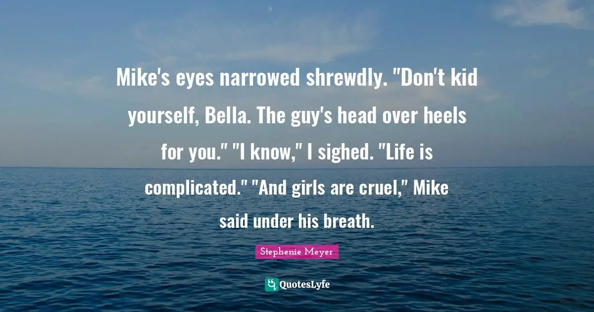 Mike's eyes narrowed shrewdly. "Don't kid yourself, Bella. The guy's head over heels for you." "I know," I sighed. "Life is complicated." "And girls are cruel," Mike said under his breath.