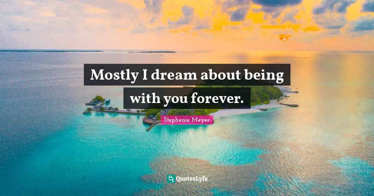 Mostly I dream about being with you forever.