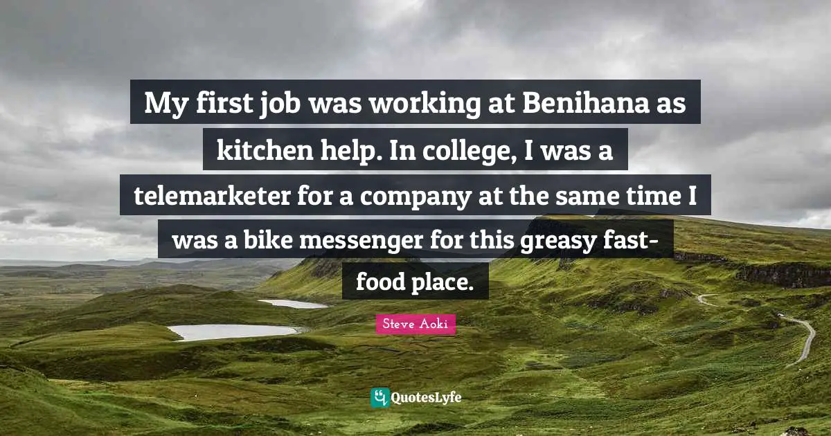 My first job was working at Benihana as kitchen help. In college, I was a telemarketer for a company at the same time I was a bike messenger for this greasy fast-food place.