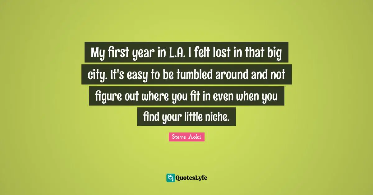 My first year in L.A. I felt lost in that big city. It's easy to be tumbled around and not figure out where you fit in even when you find your little niche.