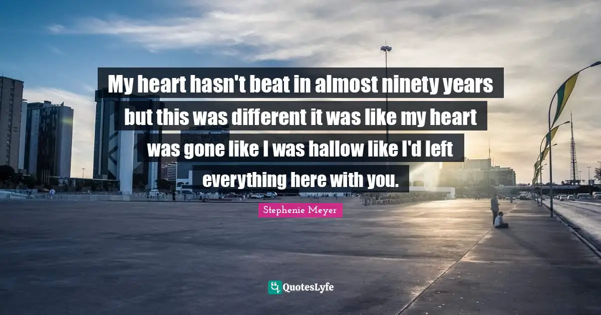 My heart hasn't beat in almost ninety years but this was different it was like my heart was gone like I was hallow like I'd left everything here with you.