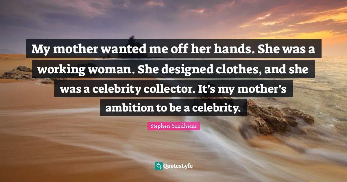 My mother wanted me off her hands. She was a working woman. She designed clothes, and she was a celebrity collector. It's my mother's ambition to be a celebrity.