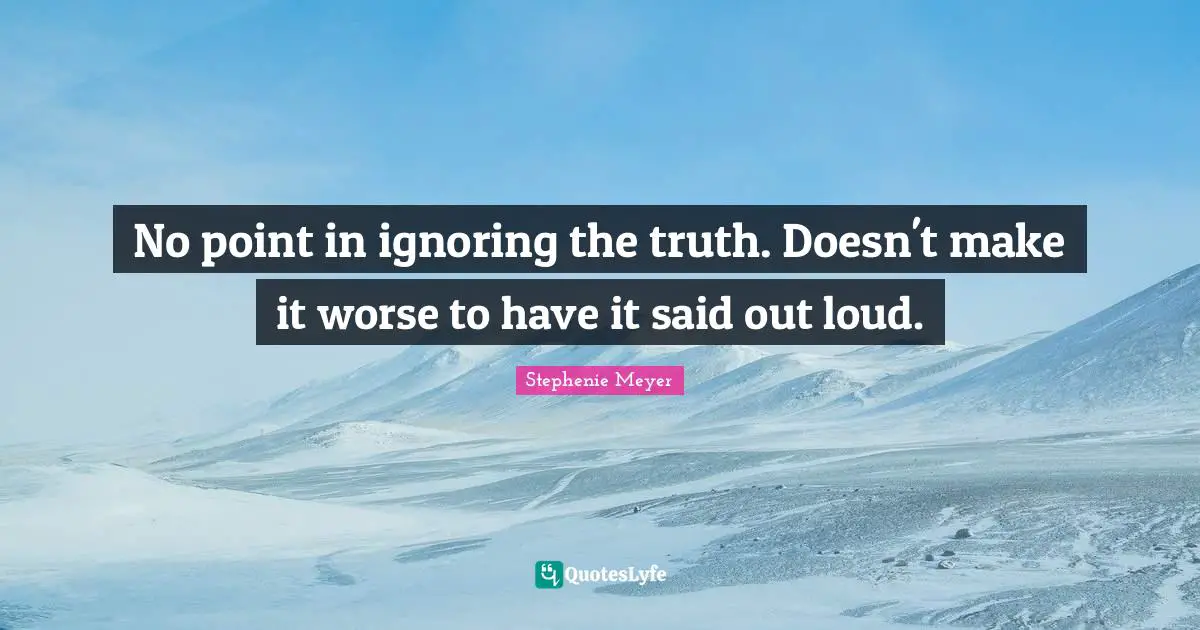 No point in ignoring the truth. Doesn't make it worse to have it said out loud.