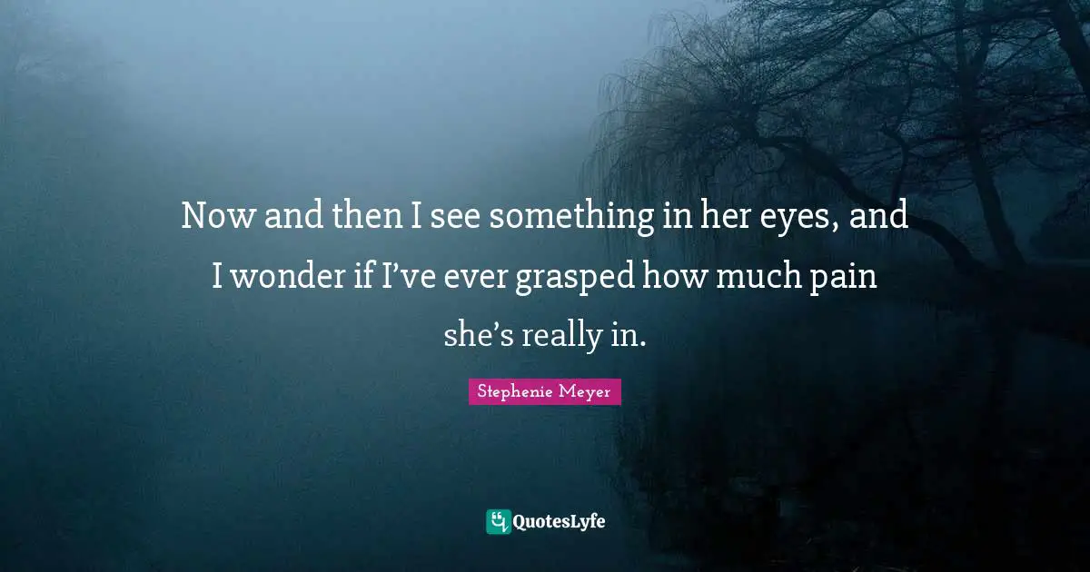 Now and then I see something in her eyes, and I wonder if I’ve ever grasped how much pain she’s really in.