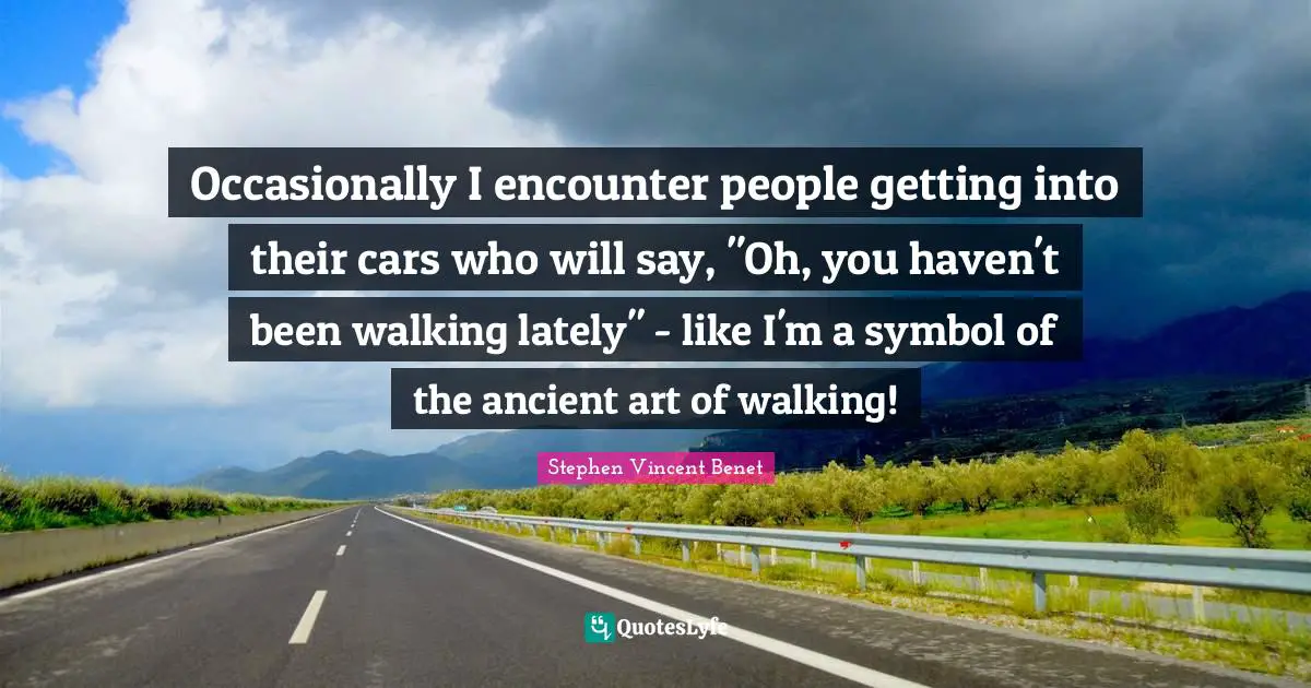 Occasionally I encounter people getting into their cars who will say, "Oh, you haven't been walking lately" - like I'm a symbol of the ancient art of walking!