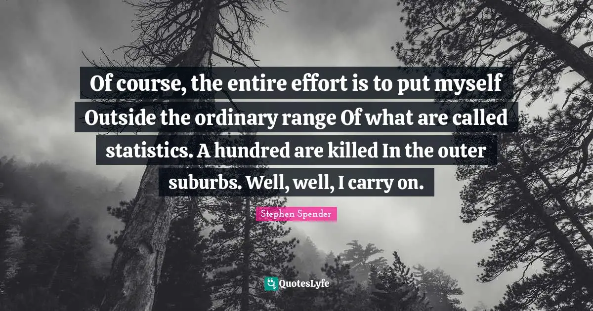 Suburbs Quotes: "Of course, the entire effort is to put myself Outside the ordinary range Of what are called statistics. A hundred are killed In the outer suburbs. Well, well, I carry on."