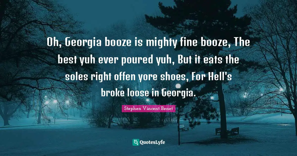 Booze Quotes: "Oh, Georgia booze is mighty fine booze, The best yuh ever poured yuh, But it eats the soles right offen yore shoes, For Hell's broke loose in Georgia."