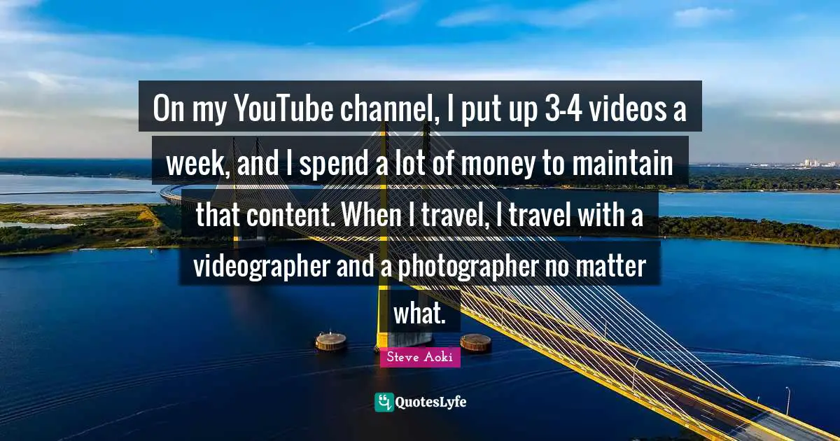 On my YouTube channel, I put up 3-4 videos a week, and I spend a lot of money to maintain that content. When I travel, I travel with a videographer and a photographer no matter what.