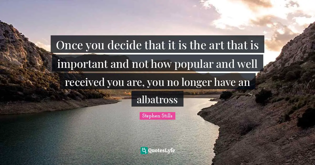 Stephen Stills Quotes: "Once you decide that it is the art that is important and not how popular and well received you are, you no longer have an albatross"