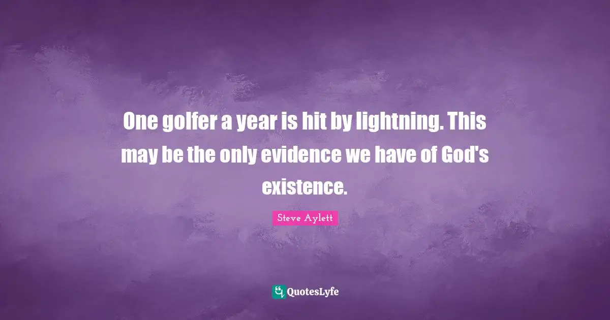 One golfer a year is hit by lightning. This may be the only evidence we have of God's existence.